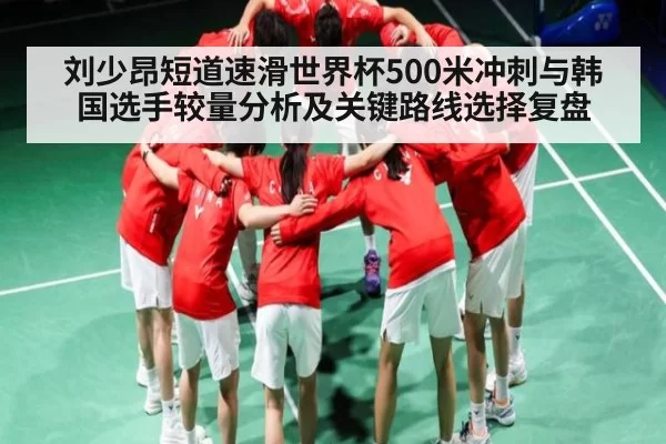 刘少昂短道速滑世界杯500米冲刺与韩国选手较量分析及关键路线选择复盘
